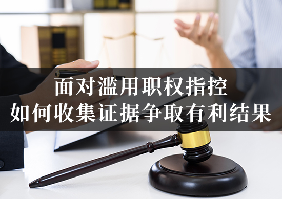 面对滥用职权指控，如何收集证据争取有利结果